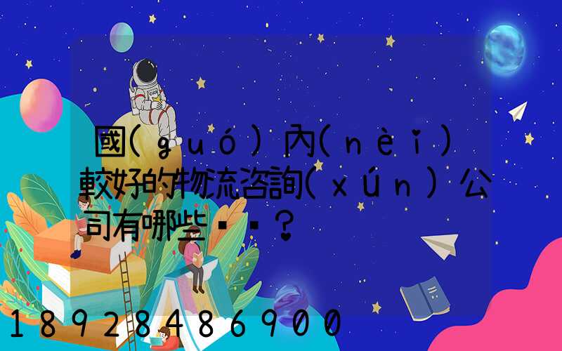 國(guó)內(nèi)較好的物流咨詢(xún)公司有哪些？